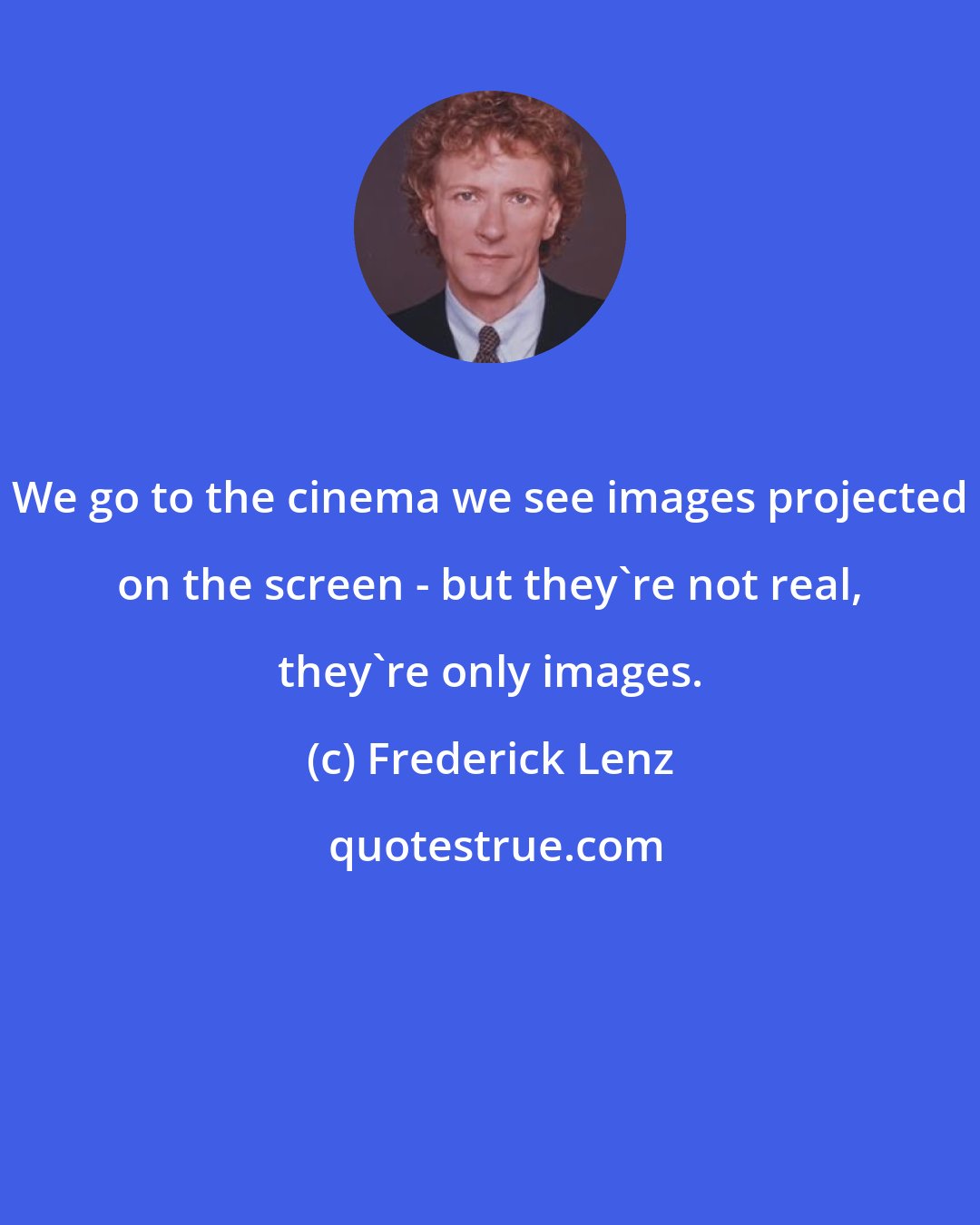 Frederick Lenz: We go to the cinema we see images projected on the screen - but they're not real, they're only images.