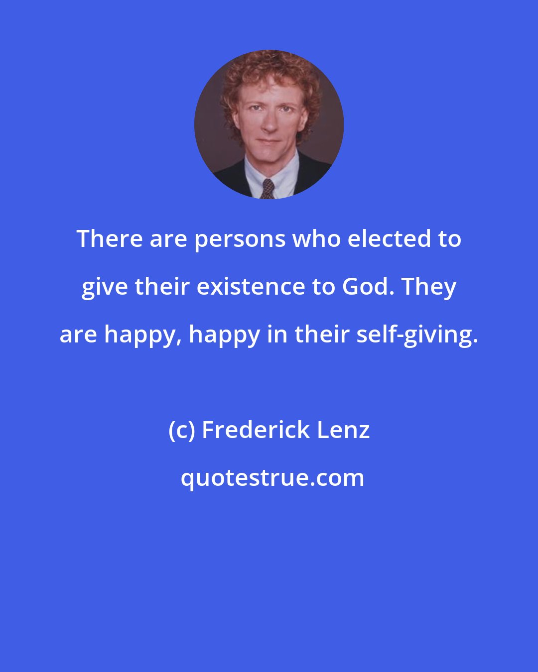 Frederick Lenz: There are persons who elected to give their existence to God. They are happy, happy in their self-giving.