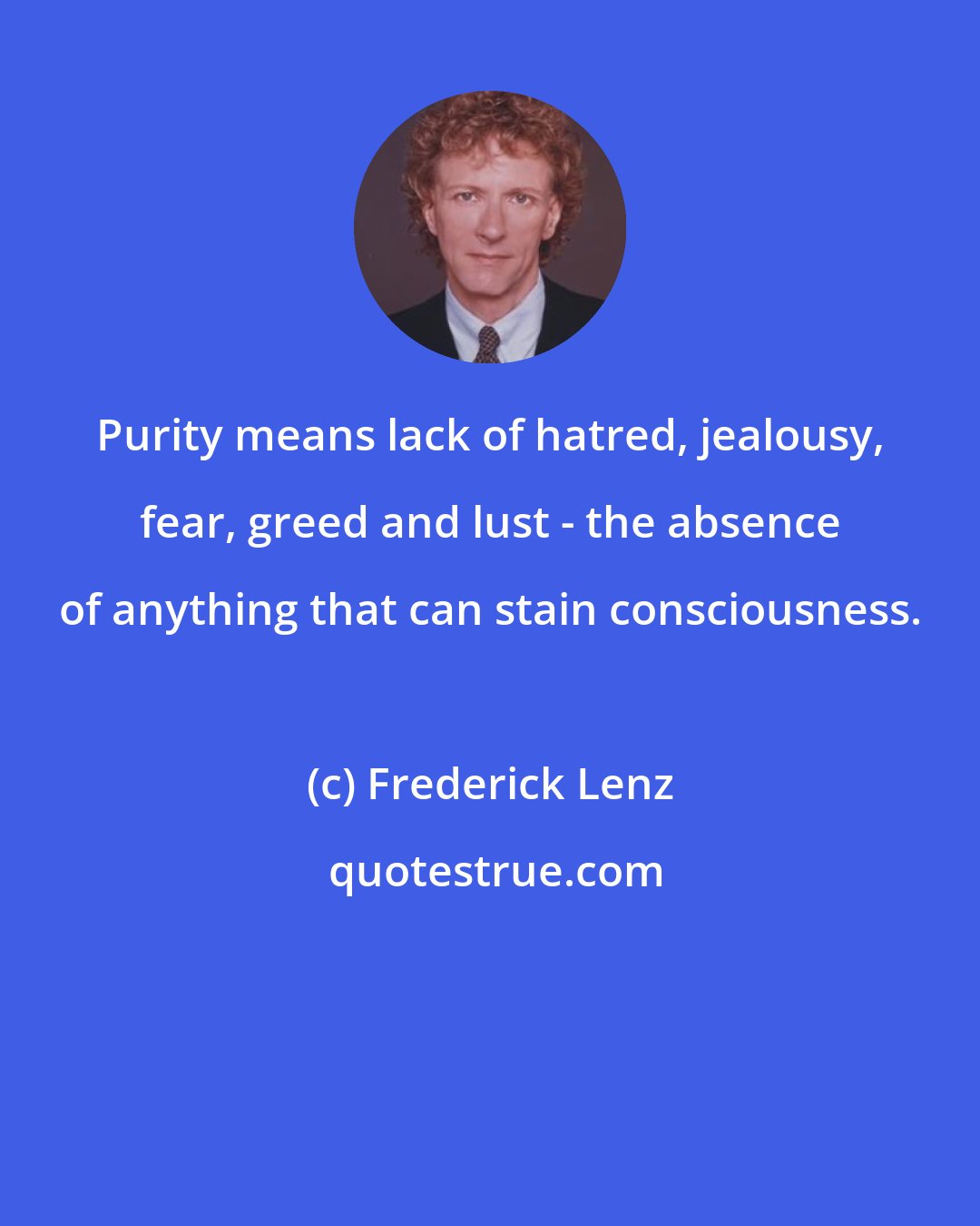 Frederick Lenz: Purity means lack of hatred, jealousy, fear, greed and lust - the absence of anything that can stain consciousness.