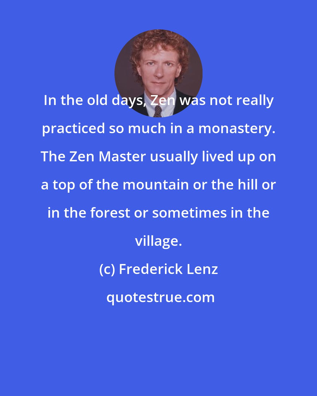 Frederick Lenz: In the old days, Zen was not really practiced so much in a monastery. The Zen Master usually lived up on a top of the mountain or the hill or in the forest or sometimes in the village.