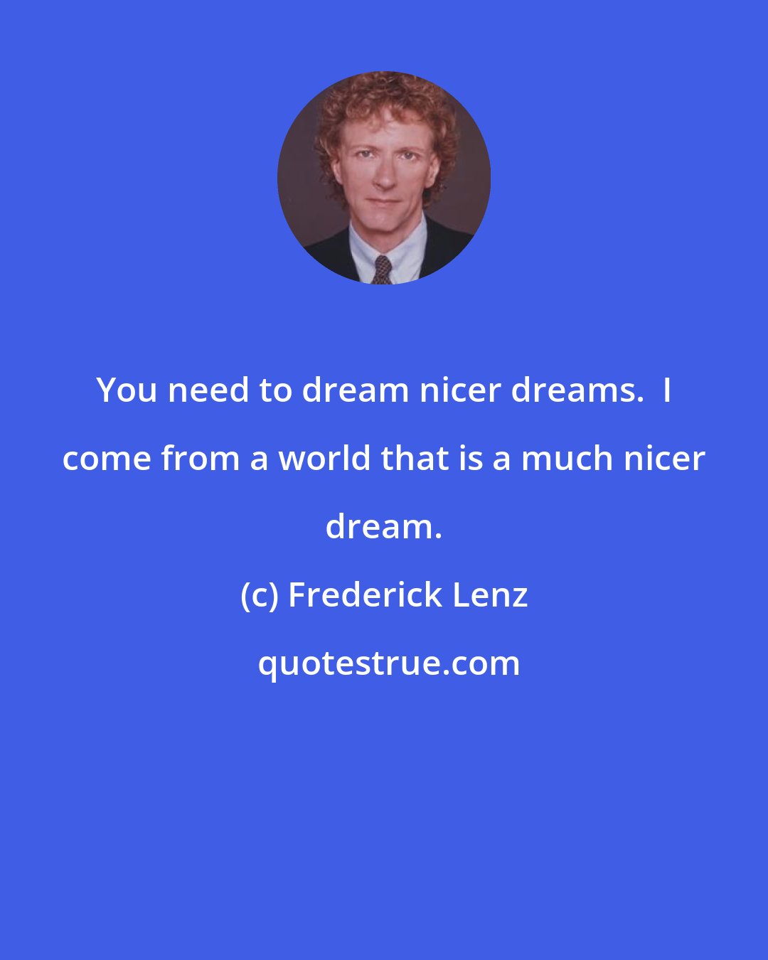 Frederick Lenz: You need to dream nicer dreams.  I come from a world that is a much nicer dream.