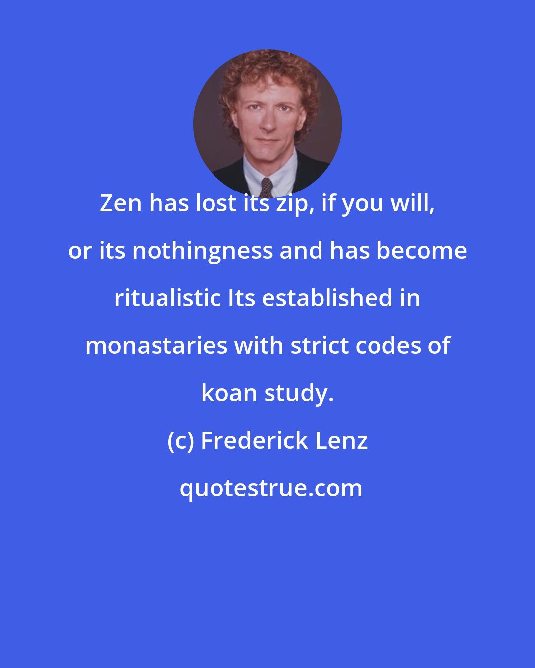 Frederick Lenz: Zen has lost its zip, if you will, or its nothingness and has become ritualistic Its established in monastaries with strict codes of koan study.