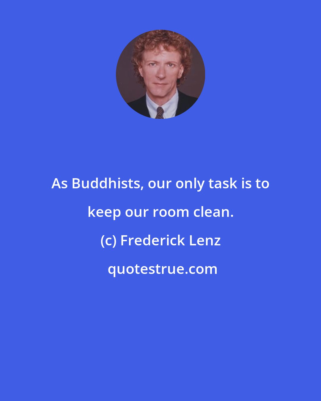 Frederick Lenz: As Buddhists, our only task is to keep our room clean.