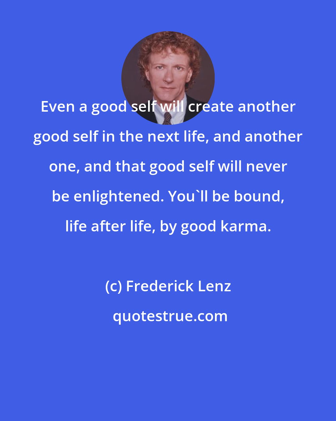 Frederick Lenz: Even a good self will create another good self in the next life, and another one, and that good self will never be enlightened. You'll be bound, life after life, by good karma.