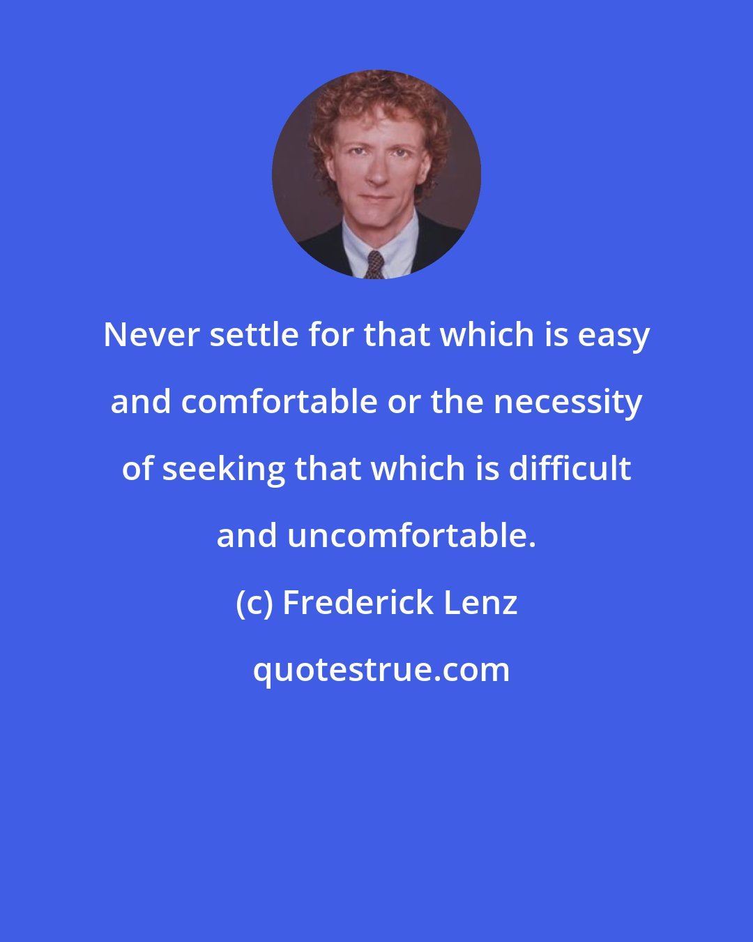 Frederick Lenz: Never settle for that which is easy and comfortable or the necessity of seeking that which is difficult and uncomfortable.