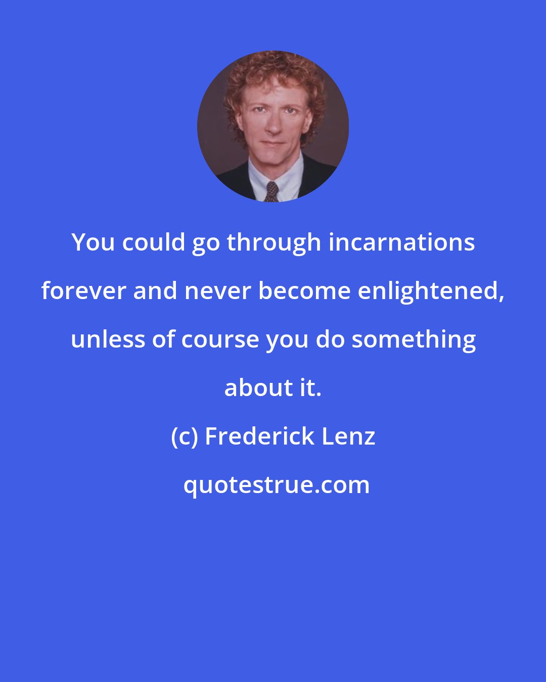 Frederick Lenz: You could go through incarnations forever and never become enlightened, unless of course you do something about it.