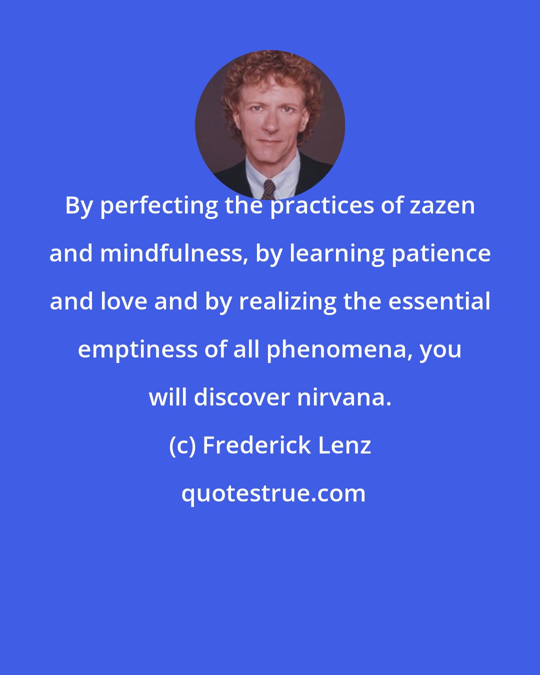 Frederick Lenz: By perfecting the practices of zazen and mindfulness, by learning patience and love and by realizing the essential emptiness of all phenomena, you will discover nirvana.