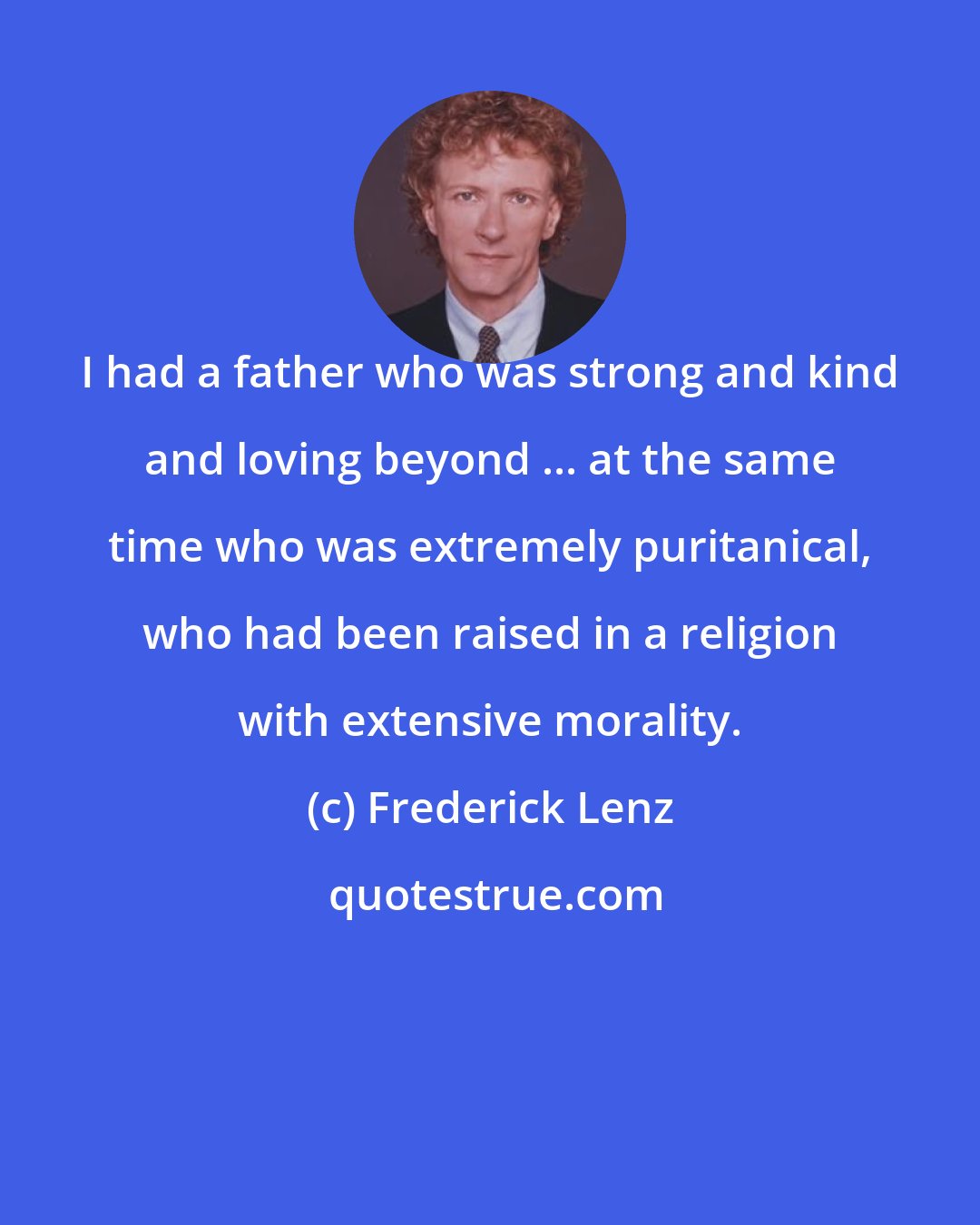 Frederick Lenz: I had a father who was strong and kind and loving beyond ... at the same time who was extremely puritanical, who had been raised in a religion with extensive morality.