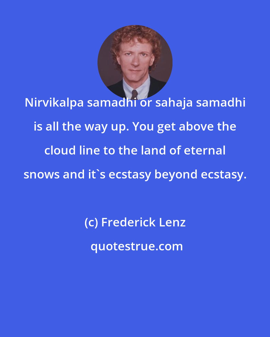 Frederick Lenz: Nirvikalpa samadhi or sahaja samadhi is all the way up. You get above the cloud line to the land of eternal snows and it's ecstasy beyond ecstasy.