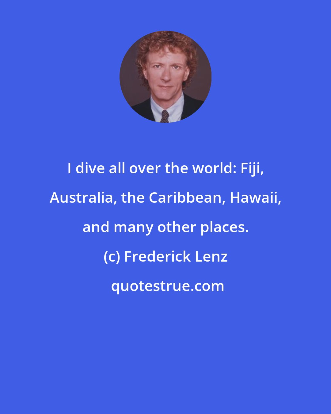 Frederick Lenz: I dive all over the world: Fiji, Australia, the Caribbean, Hawaii, and many other places.