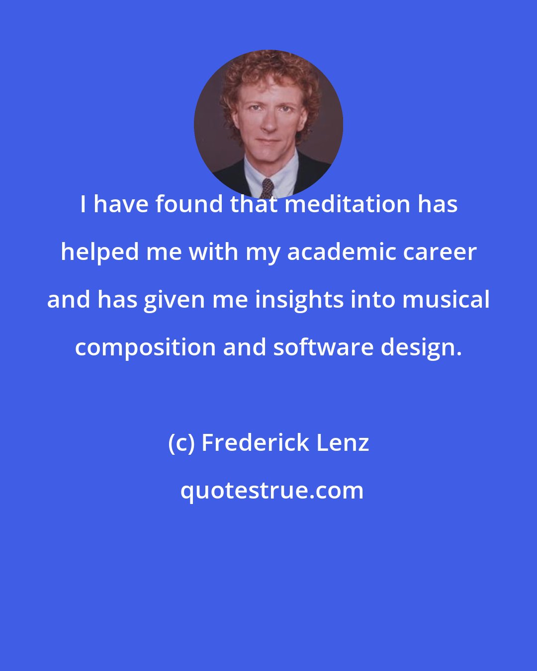 Frederick Lenz: I have found that meditation has helped me with my academic career and has given me insights into musical composition and software design.