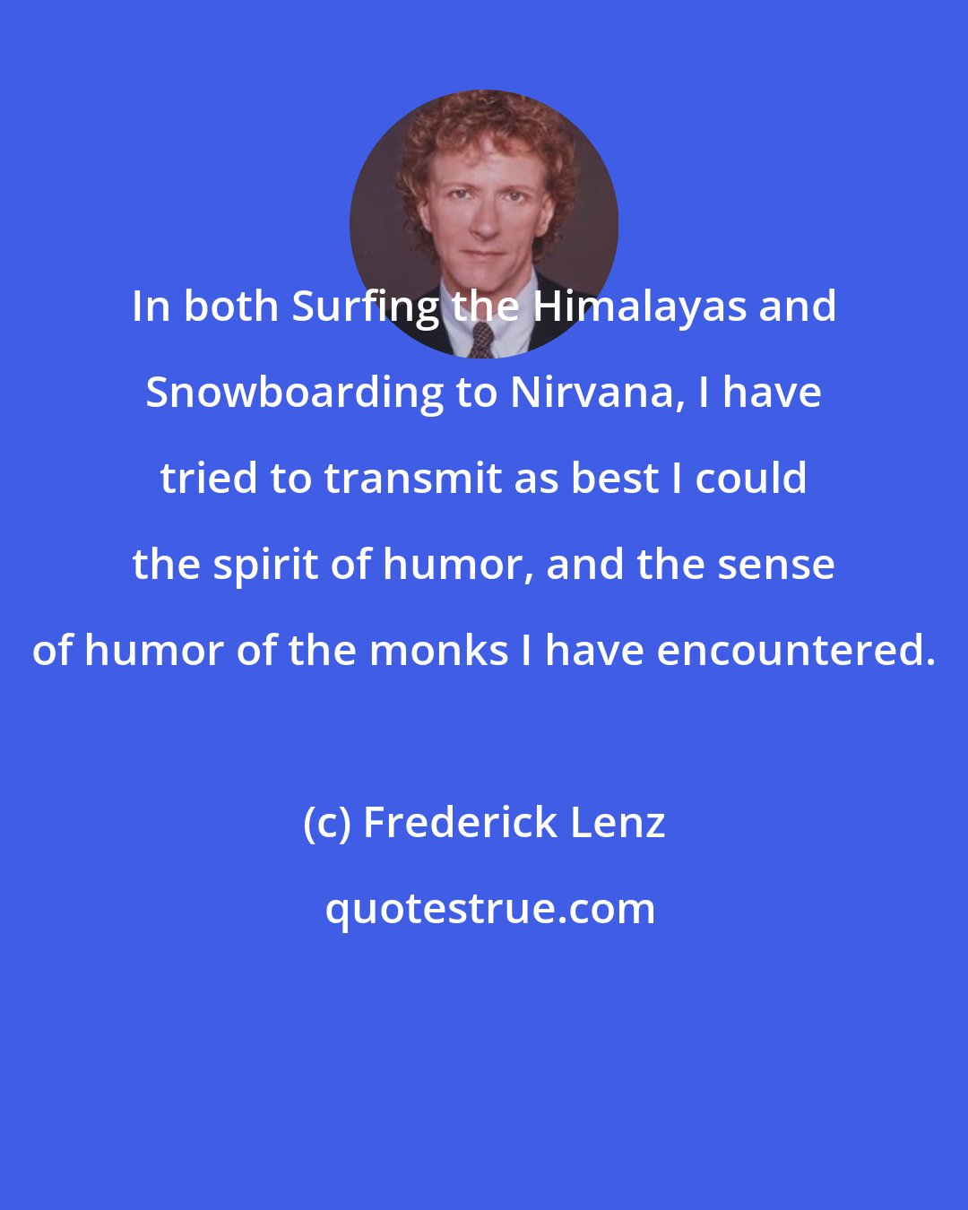 Frederick Lenz: In both Surfing the Himalayas and Snowboarding to Nirvana, I have tried to transmit as best I could the spirit of humor, and the sense of humor of the monks I have encountered.