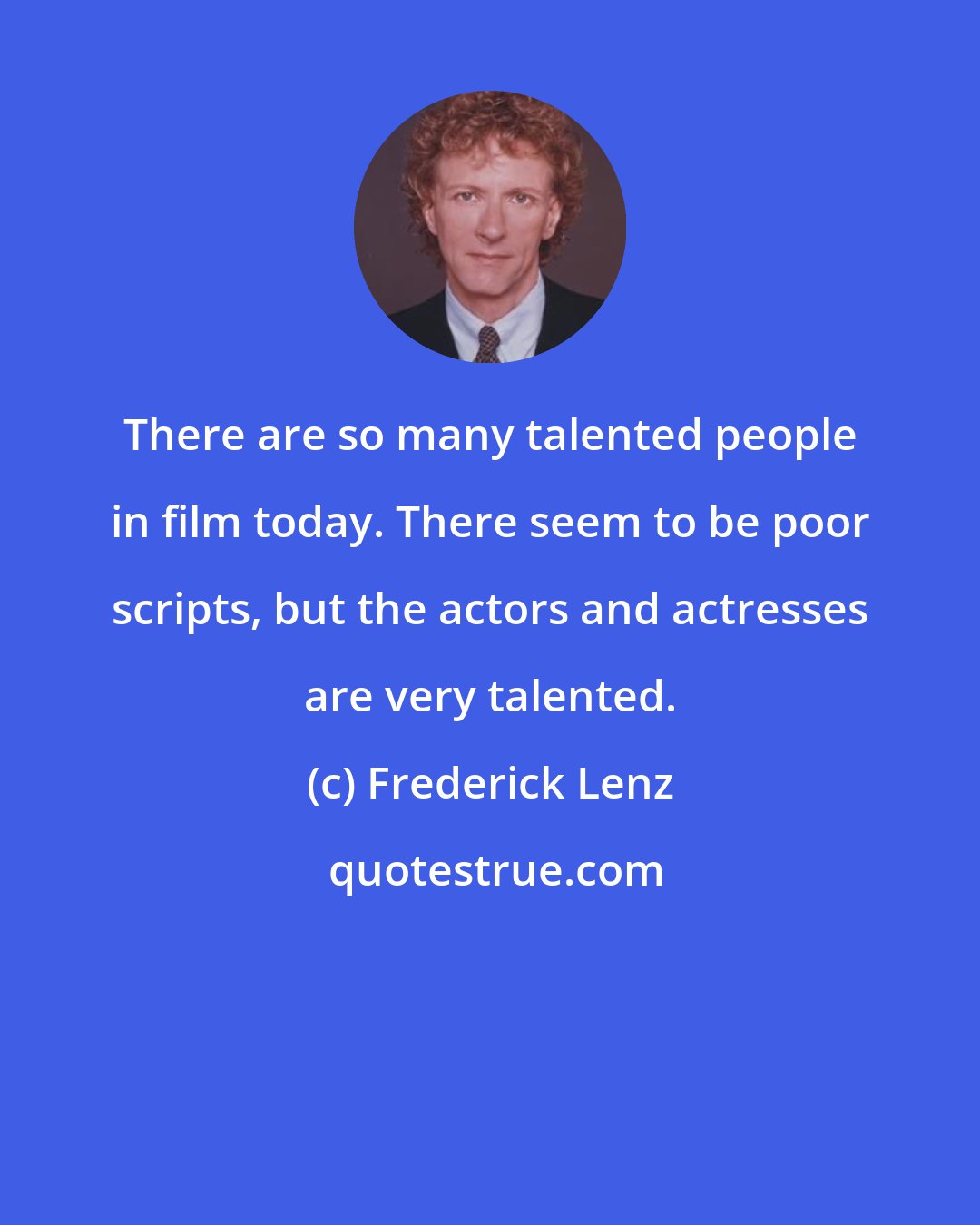 Frederick Lenz: There are so many talented people in film today. There seem to be poor scripts, but the actors and actresses are very talented.