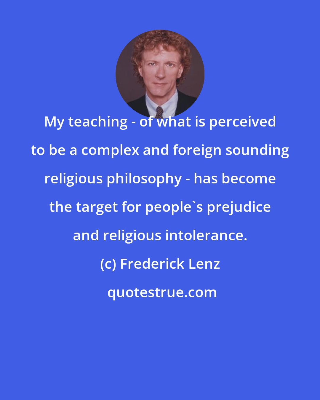 Frederick Lenz: My teaching - of what is perceived to be a complex and foreign sounding religious philosophy - has become the target for people's prejudice and religious intolerance.