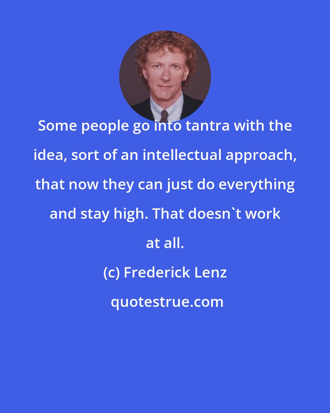 Frederick Lenz: Some people go into tantra with the idea, sort of an intellectual approach, that now they can just do everything and stay high. That doesn't work at all.