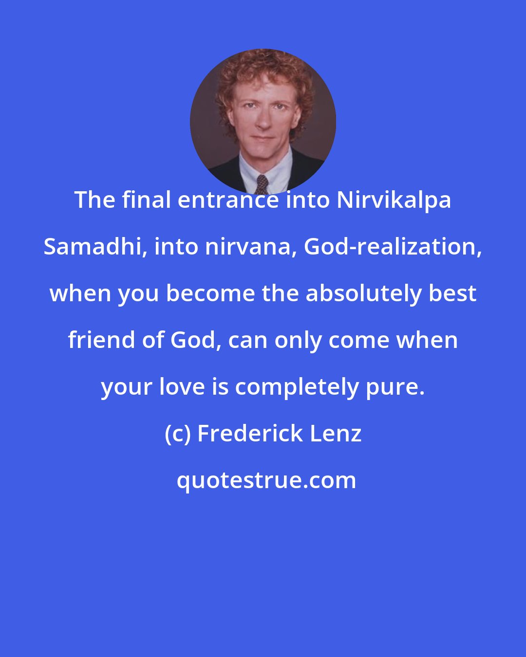 Frederick Lenz: The final entrance into Nirvikalpa Samadhi, into nirvana, God-realization, when you become the absolutely best friend of God, can only come when your love is completely pure.
