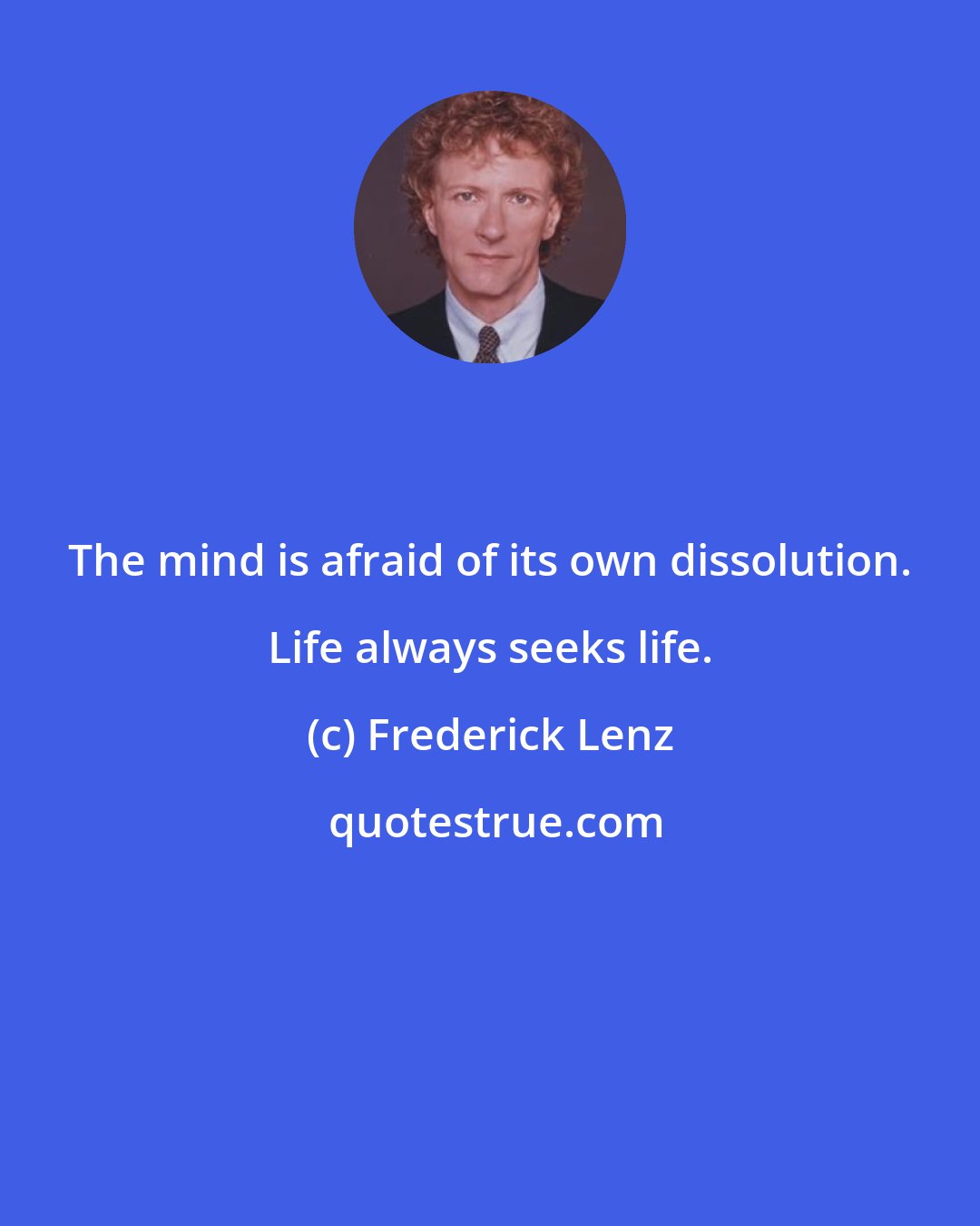 Frederick Lenz: The mind is afraid of its own dissolution. Life always seeks life.