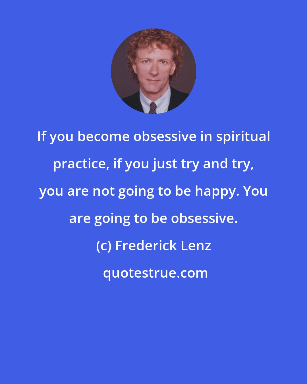 Frederick Lenz: If you become obsessive in spiritual practice, if you just try and try, you are not going to be happy. You are going to be obsessive.