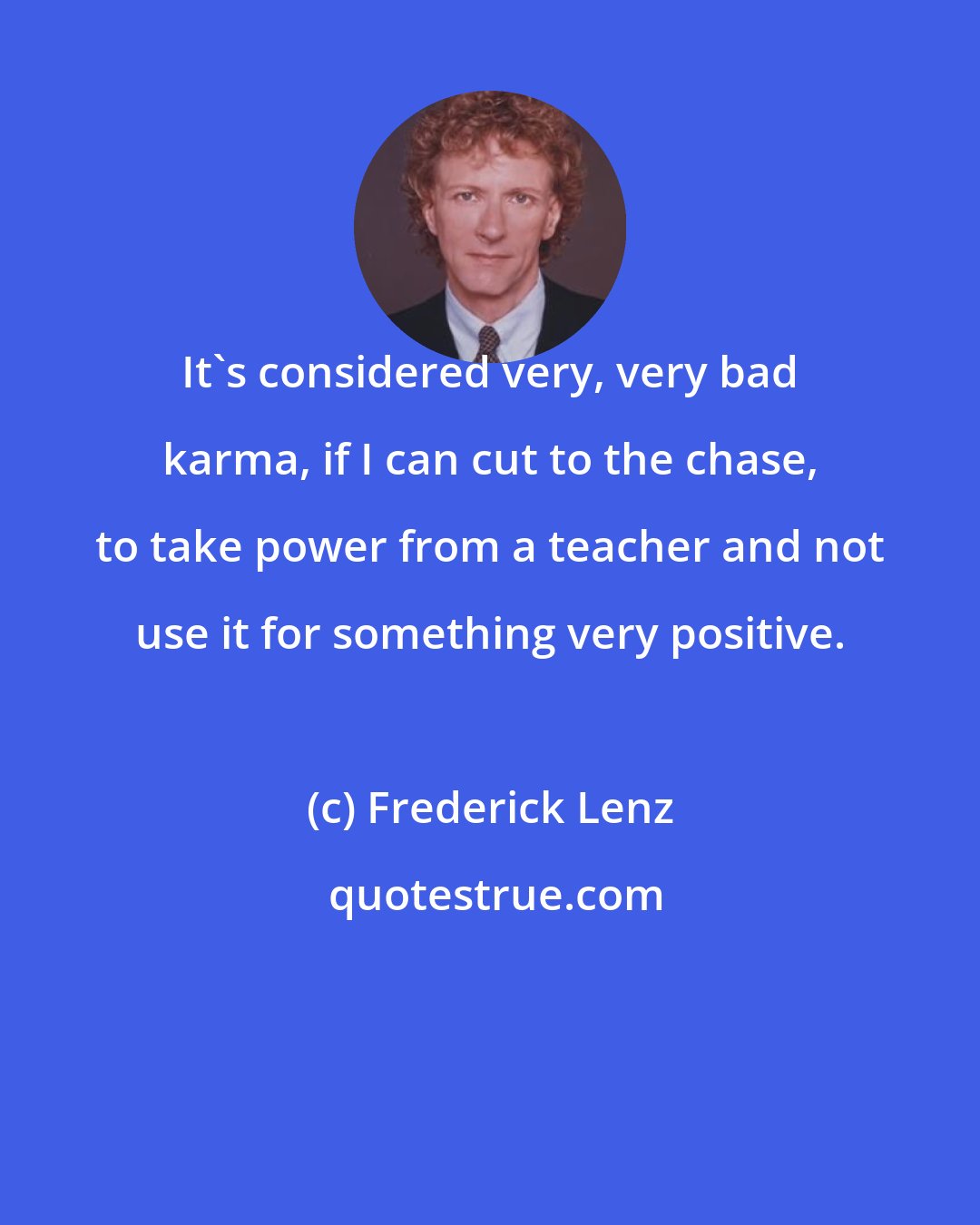 Frederick Lenz: It's considered very, very bad karma, if I can cut to the chase, to take power from a teacher and not use it for something very positive.