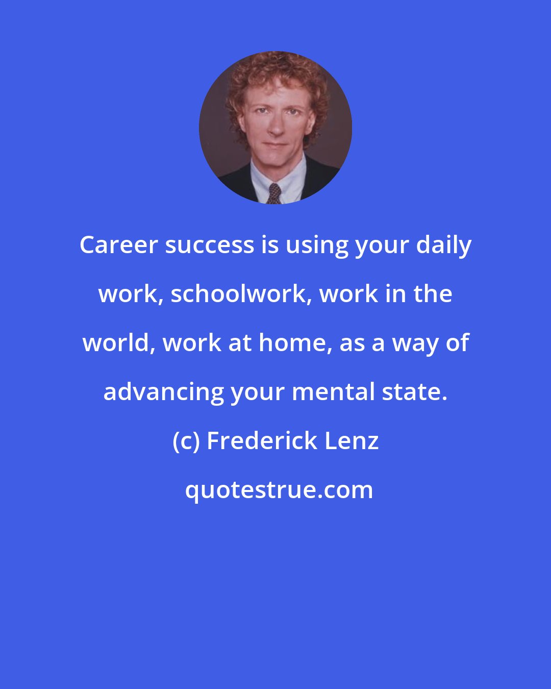 Frederick Lenz: Career success is using your daily work, schoolwork, work in the world, work at home, as a way of advancing your mental state.