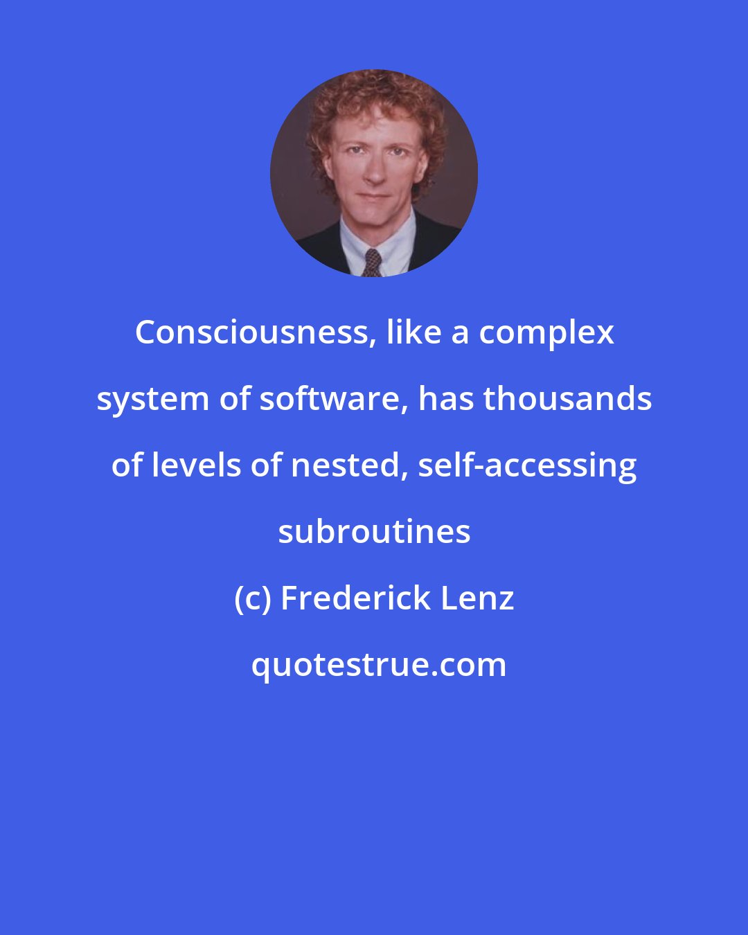 Frederick Lenz: Consciousness, like a complex system of software, has thousands of levels of nested, self-accessing subroutines