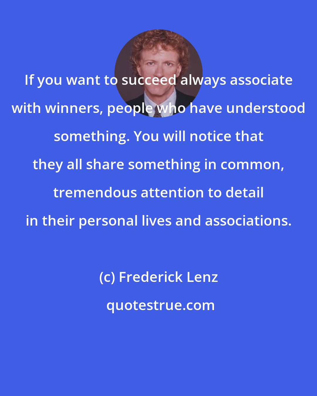 Frederick Lenz: If you want to succeed always associate with winners, people who have understood something. You will notice that they all share something in common, tremendous attention to detail in their personal lives and associations.
