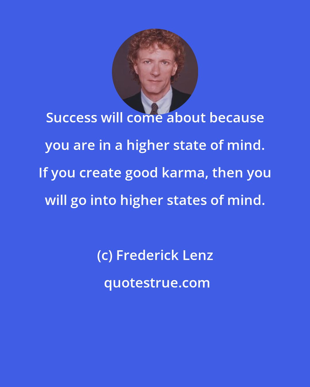 Frederick Lenz: Success will come about because you are in a higher state of mind. If you create good karma, then you will go into higher states of mind.