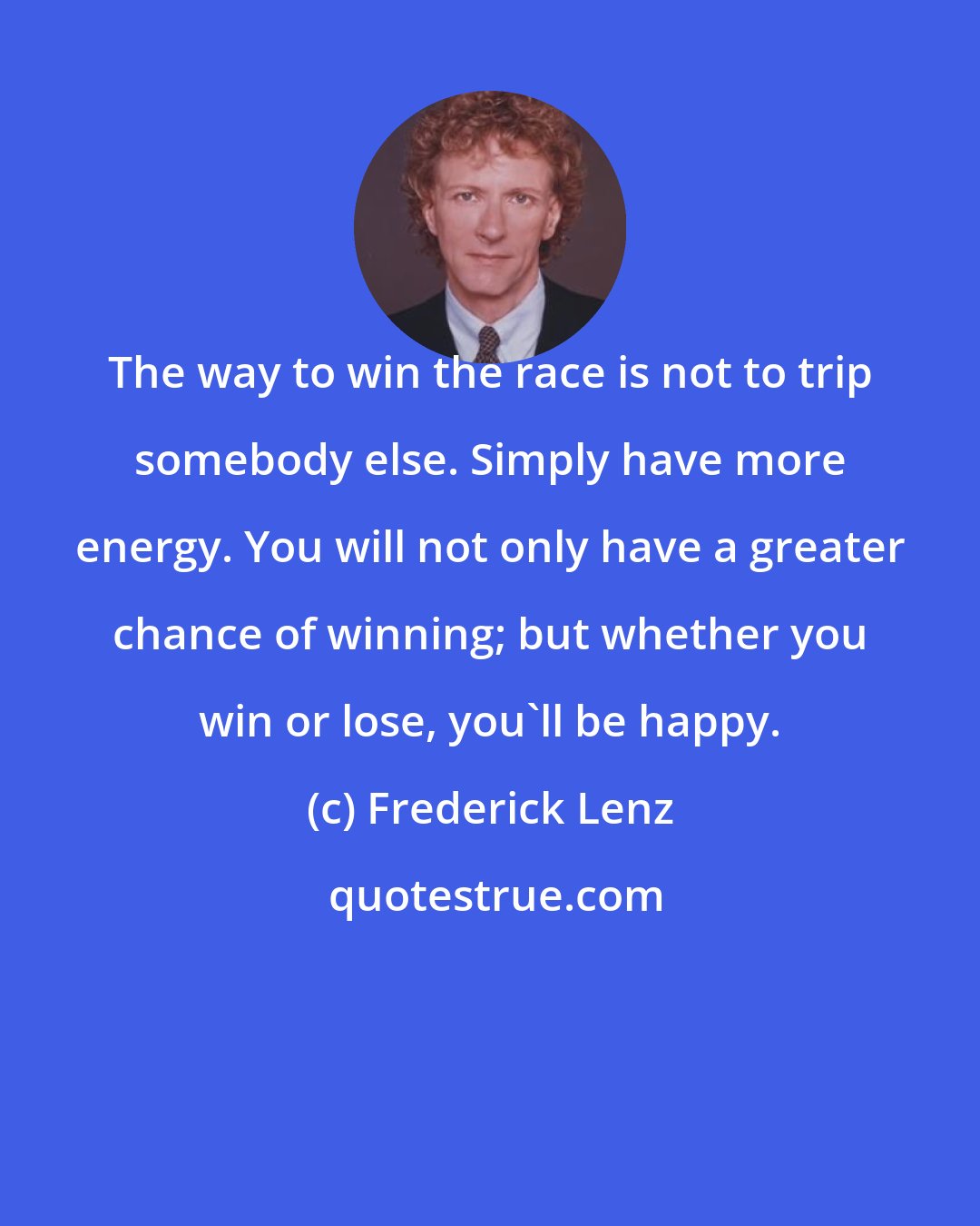 Frederick Lenz: The way to win the race is not to trip somebody else. Simply have more energy. You will not only have a greater chance of winning; but whether you win or lose, you'll be happy.