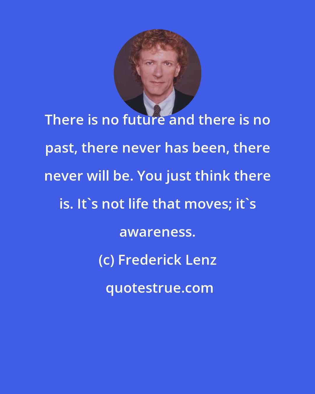 Frederick Lenz: There is no future and there is no past, there never has been, there never will be. You just think there is. It's not life that moves; it's awareness.