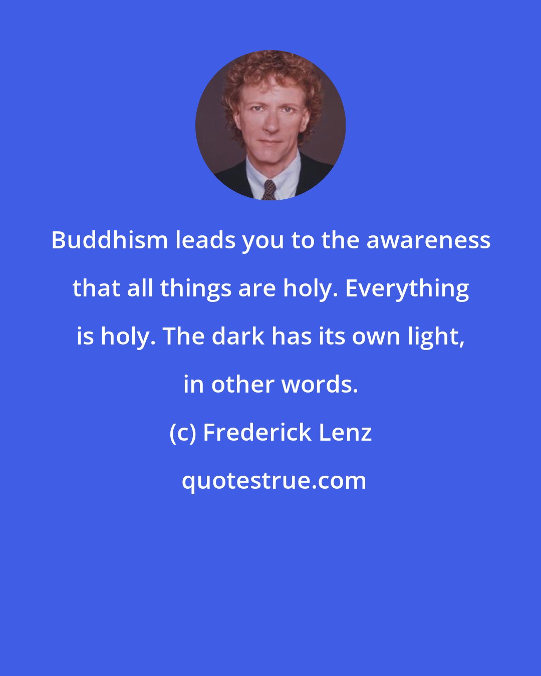 Frederick Lenz: Buddhism leads you to the awareness that all things are holy. Everything is holy. The dark has its own light, in other words.