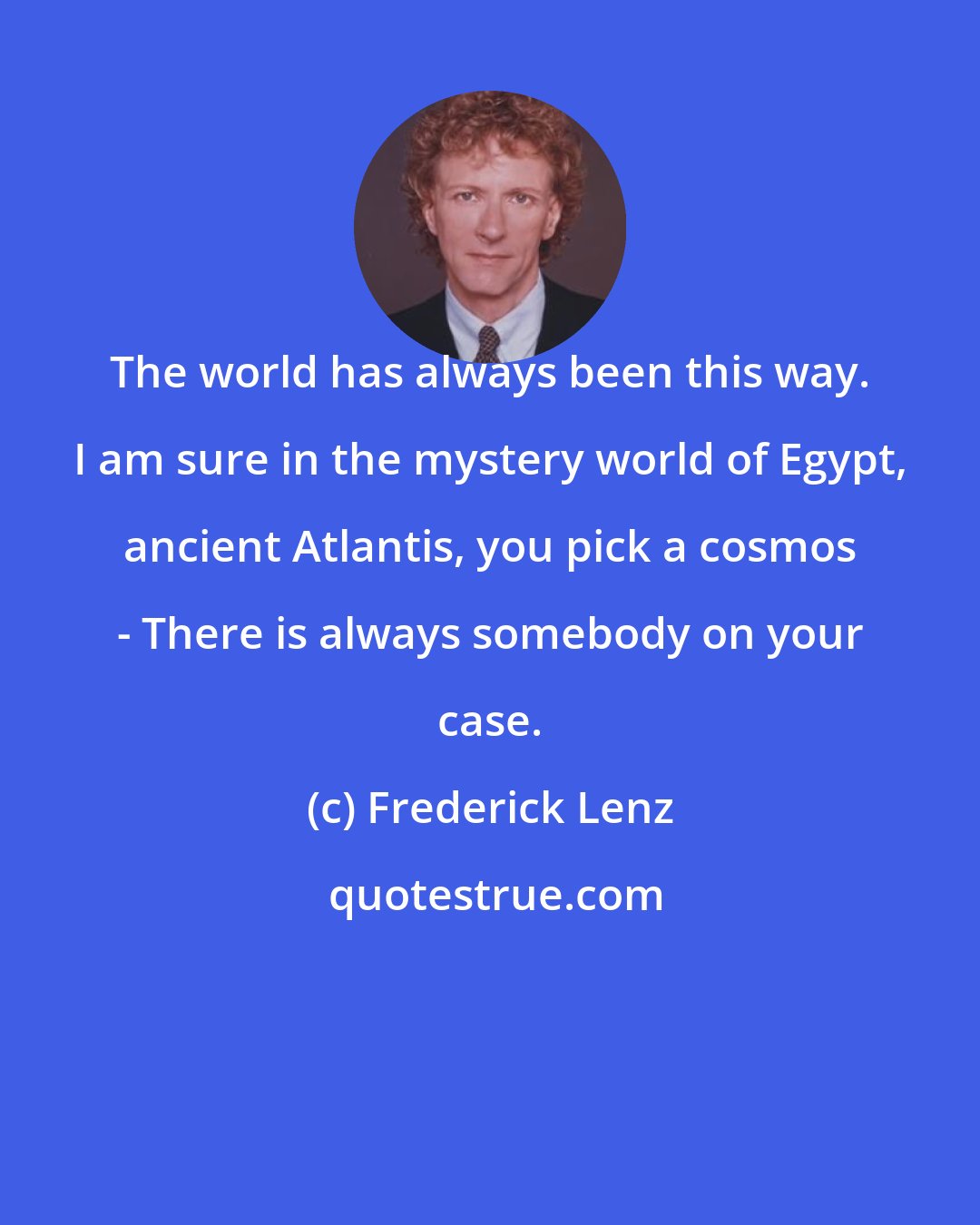 Frederick Lenz: The world has always been this way. I am sure in the mystery world of Egypt, ancient Atlantis, you pick a cosmos - There is always somebody on your case.