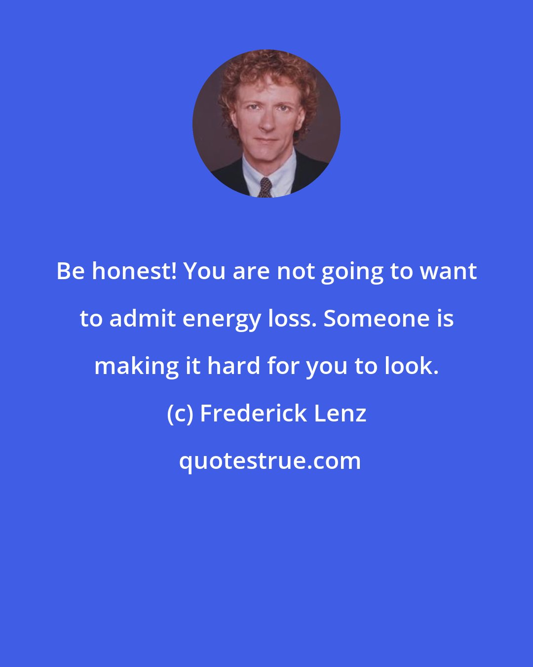 Frederick Lenz: Be honest! You are not going to want to admit energy loss. Someone is making it hard for you to look.