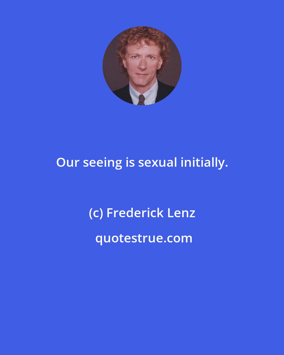 Frederick Lenz: Our seeing is sexual initially.