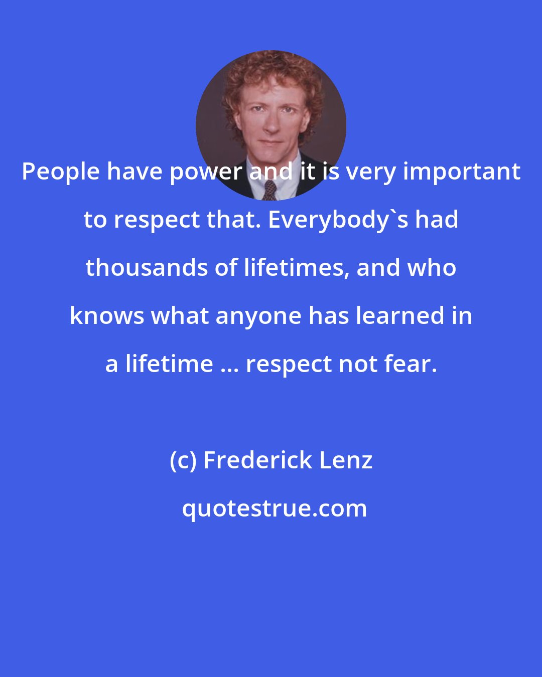 Frederick Lenz: People have power and it is very important to respect that. Everybody's had thousands of lifetimes, and who knows what anyone has learned in a lifetime ... respect not fear.