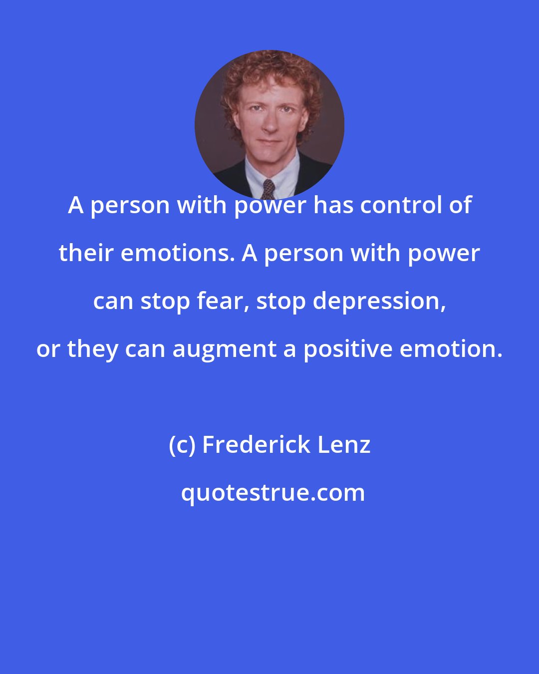 Frederick Lenz: A person with power has control of their emotions. A person with power can stop fear, stop depression, or they can augment a positive emotion.