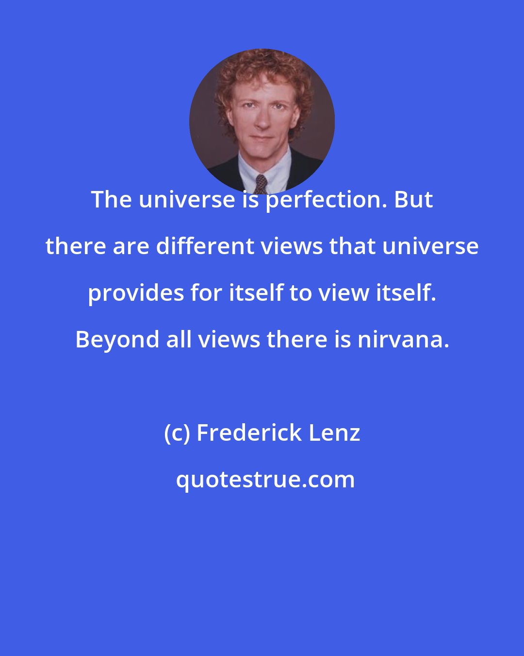 Frederick Lenz: The universe is perfection. But there are different views that universe provides for itself to view itself. Beyond all views there is nirvana.