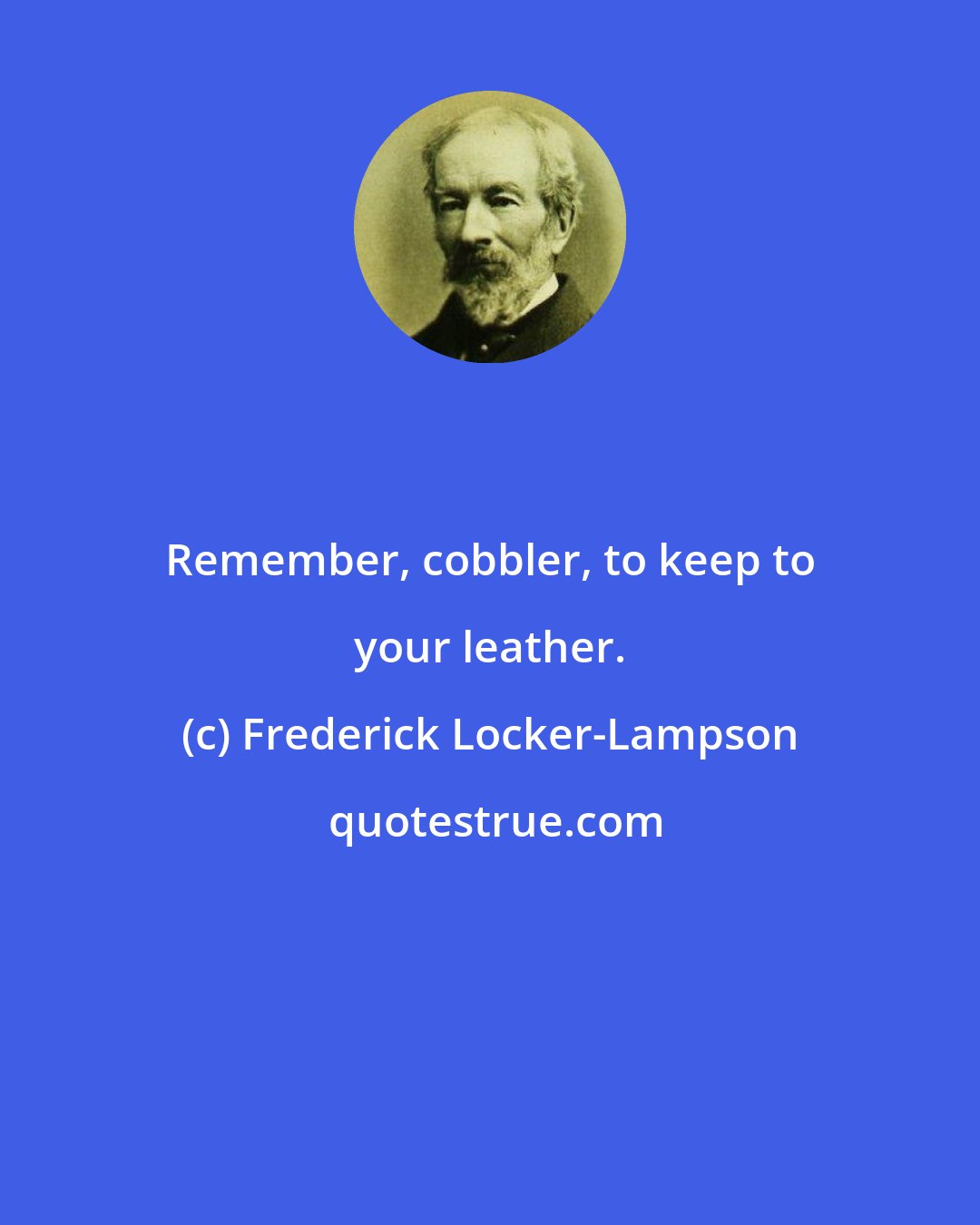Frederick Locker-Lampson: Remember, cobbler, to keep to your leather.