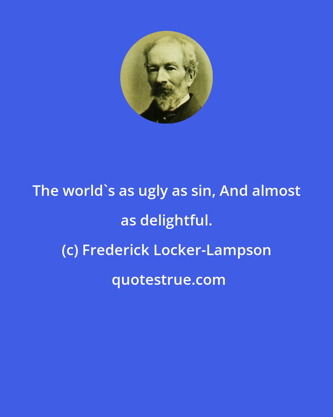 Frederick Locker-Lampson: The world's as ugly as sin, And almost as delightful.