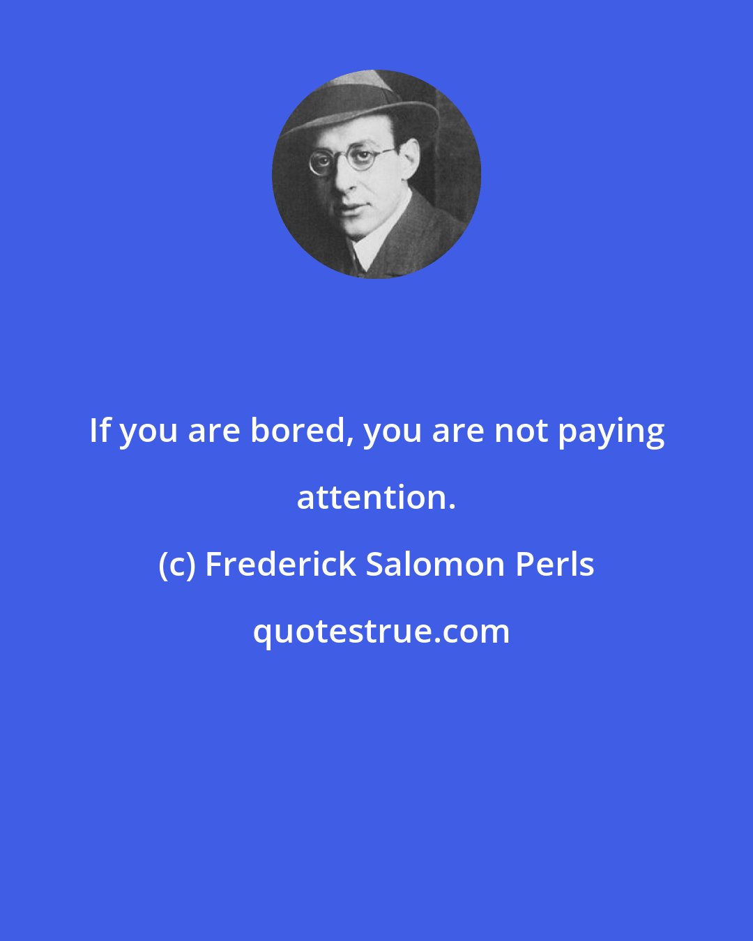 Frederick Salomon Perls: If you are bored, you are not paying attention.