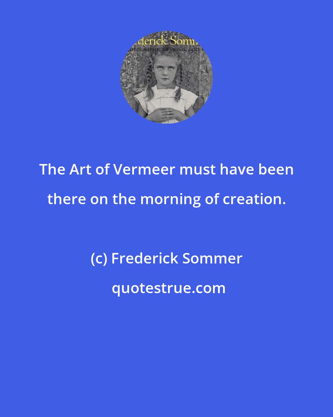 Frederick Sommer: The Art of Vermeer must have been there on the morning of creation.