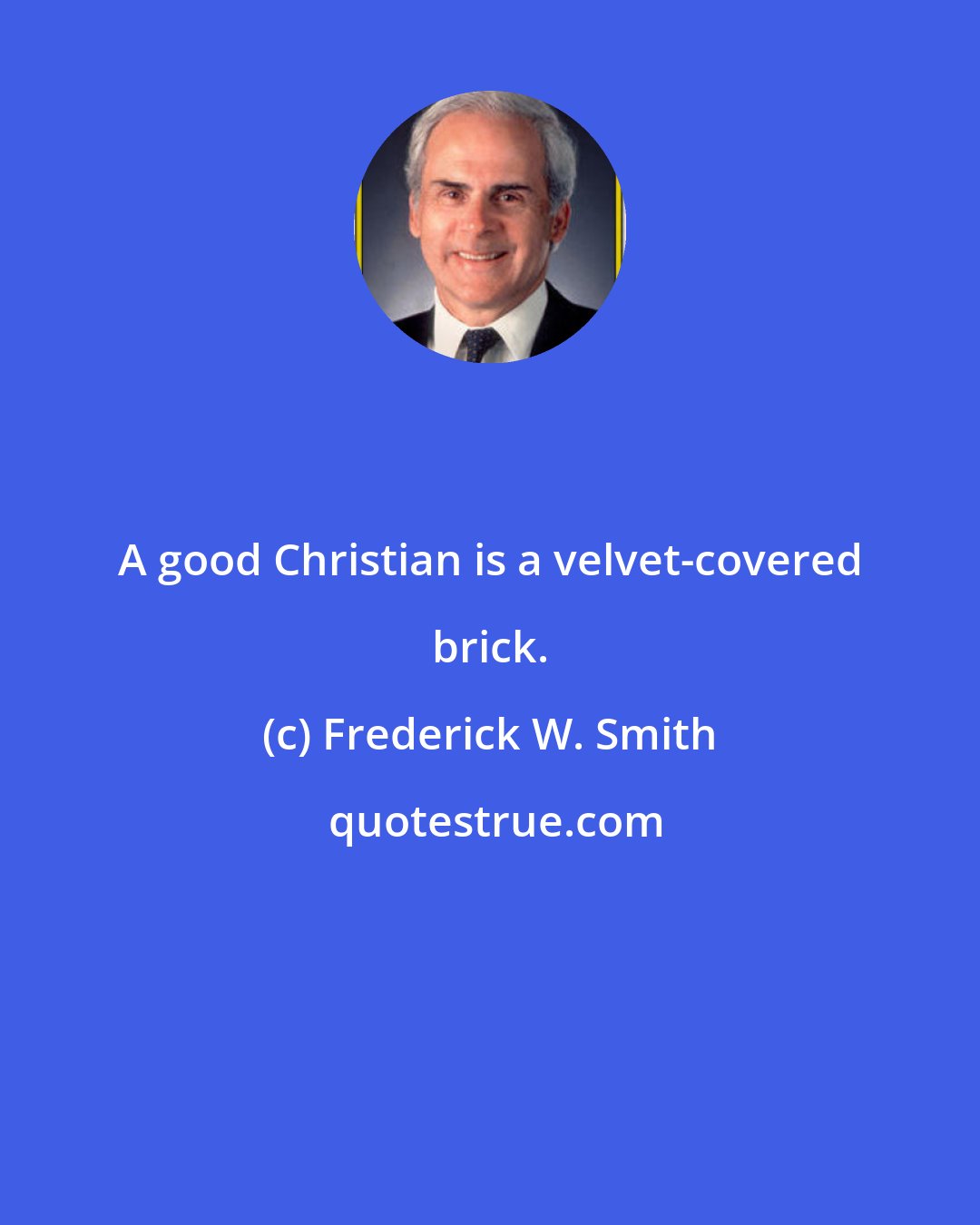 Frederick W. Smith: A good Christian is a velvet-covered brick.