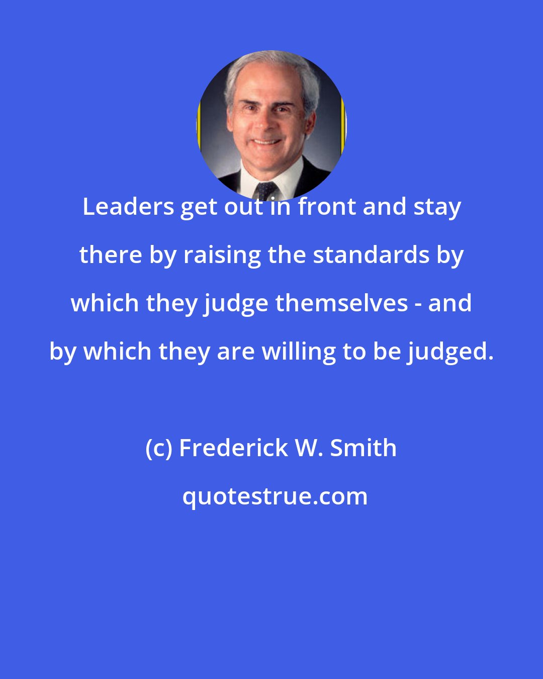 Frederick W. Smith: Leaders get out in front and stay there by raising the standards by which they judge themselves - and by which they are willing to be judged.