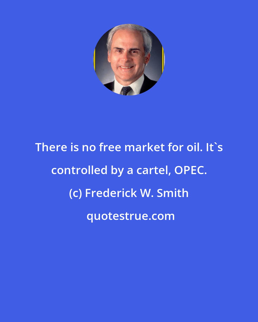 Frederick W. Smith: There is no free market for oil. It's controlled by a cartel, OPEC.