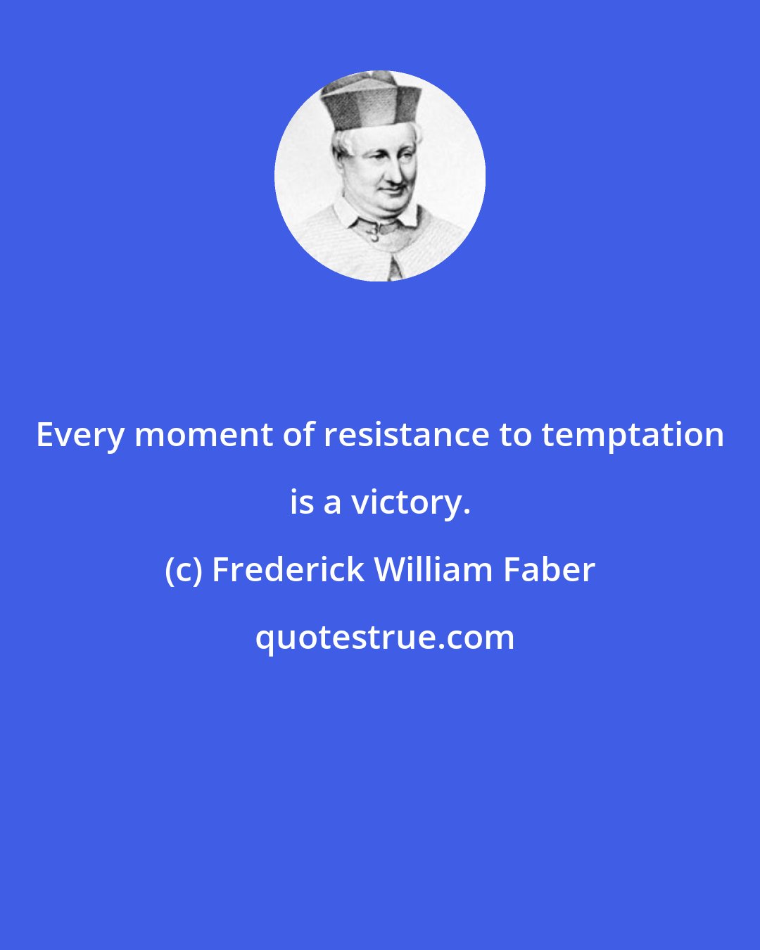 Frederick William Faber: Every moment of resistance to temptation is a victory.