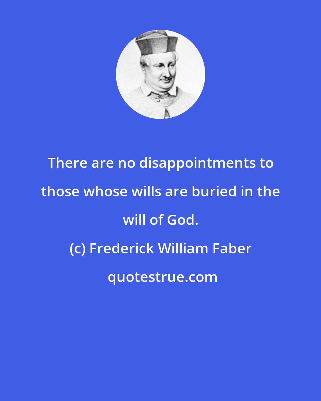 Frederick William Faber: There are no disappointments to those whose wills are buried in the will of God.