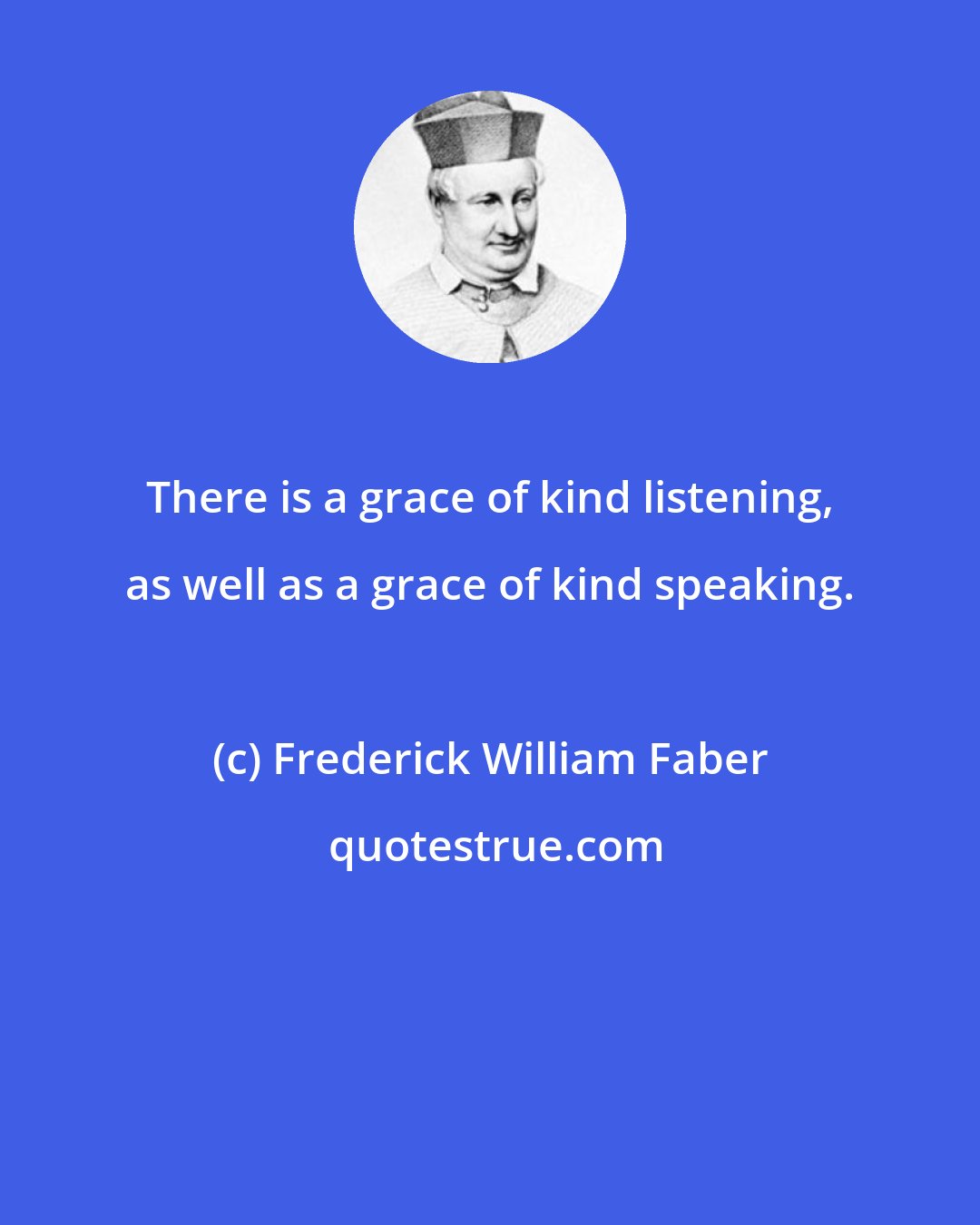 Frederick William Faber: There is a grace of kind listening, as well as a grace of kind speaking.