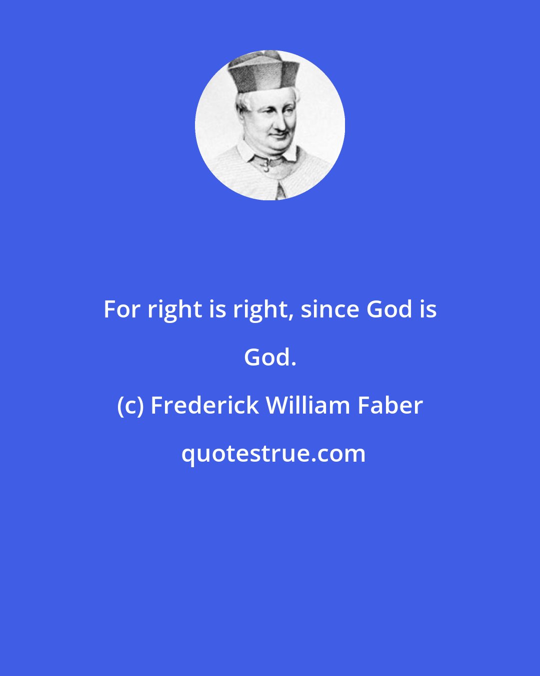 Frederick William Faber: For right is right, since God is God.