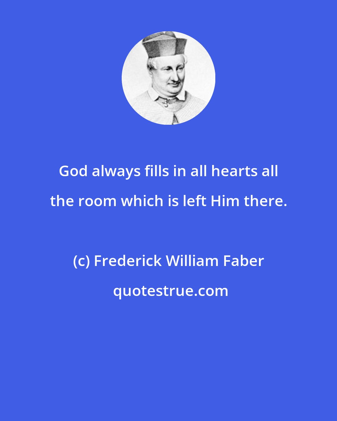 Frederick William Faber: God always fills in all hearts all the room which is left Him there.