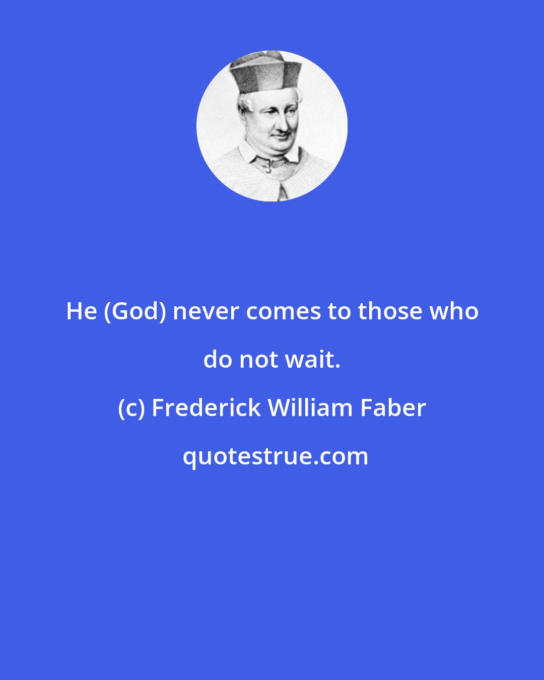 Frederick William Faber: He (God) never comes to those who do not wait.