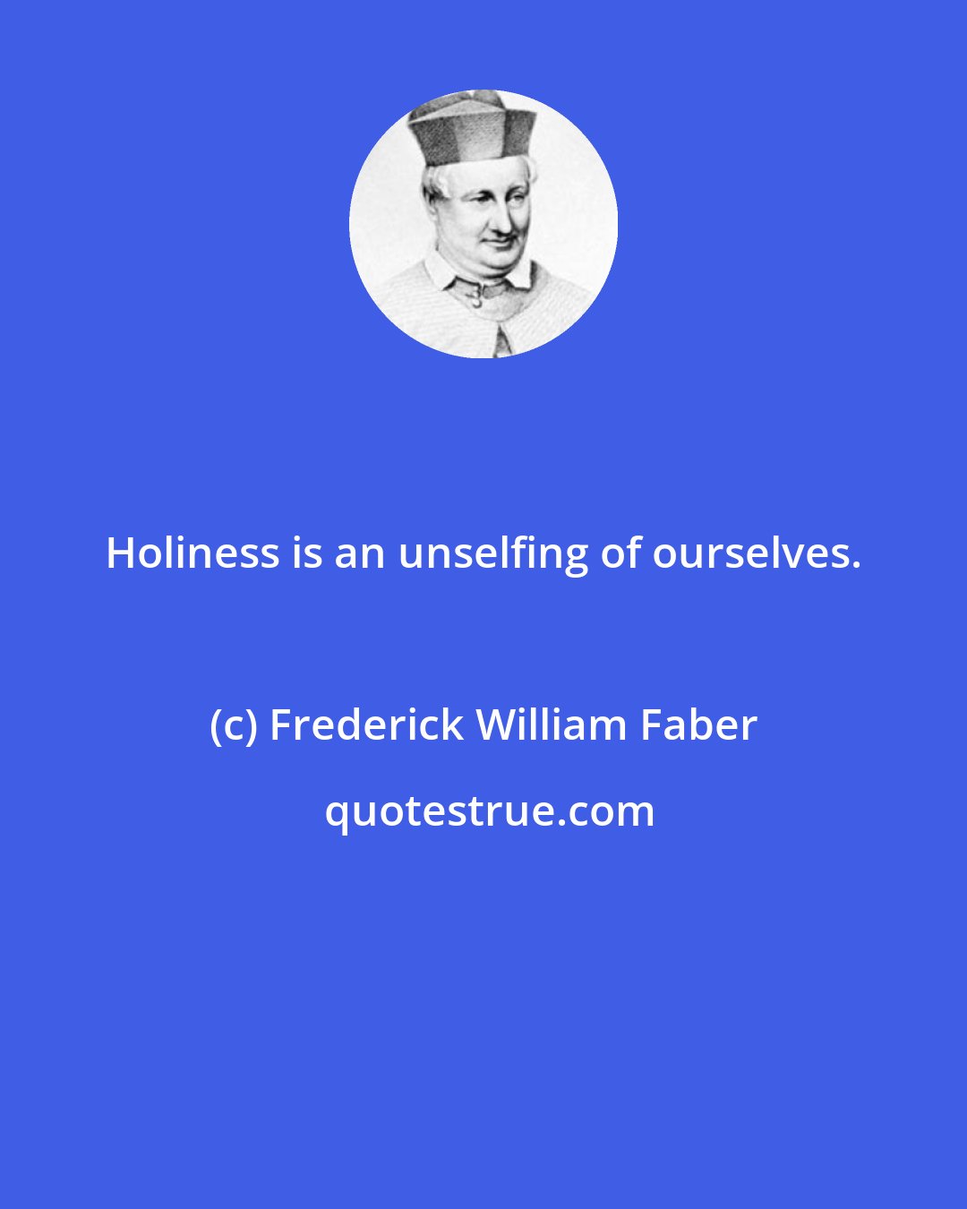 Frederick William Faber: Holiness is an unselfing of ourselves.